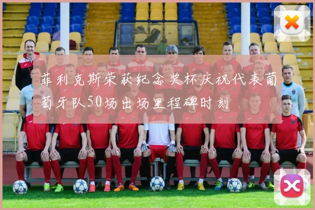 菲利克斯荣获纪念奖杯庆祝代表葡萄牙队50场出场里程碑时刻