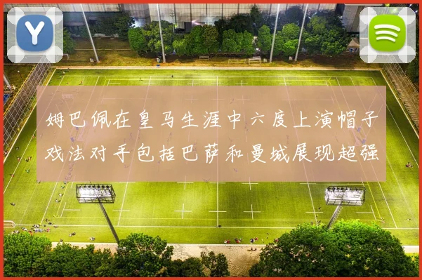 姆巴佩在皇马生涯中六度上演帽子戏法对手包括巴萨和曼城展现超强攻击力