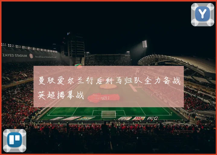 曼联爱尔兰行后利马归队全力备战英超揭幕战