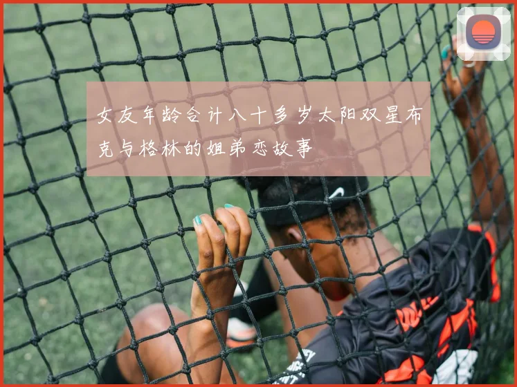 女友年龄合计八十多岁太阳双星布克与格林的姐弟恋故事