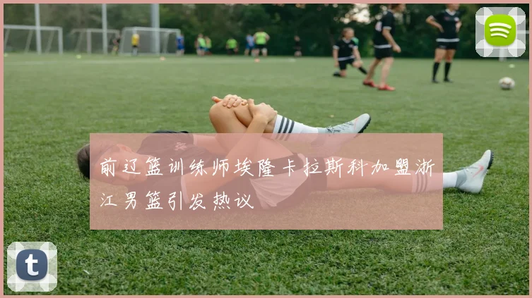 前辽篮训练师埃隆卡拉斯科加盟浙江男篮引发热议
