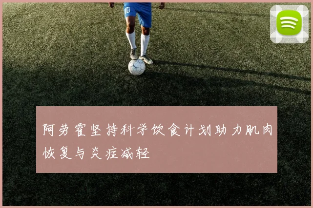 阿劳霍坚持科学饮食计划助力肌肉恢复与炎症减轻