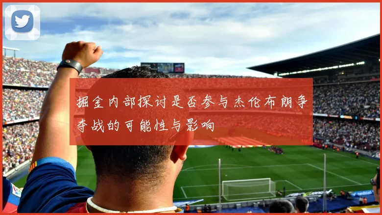 掘金内部探讨是否参与杰伦布朗争夺战的可能性与影响