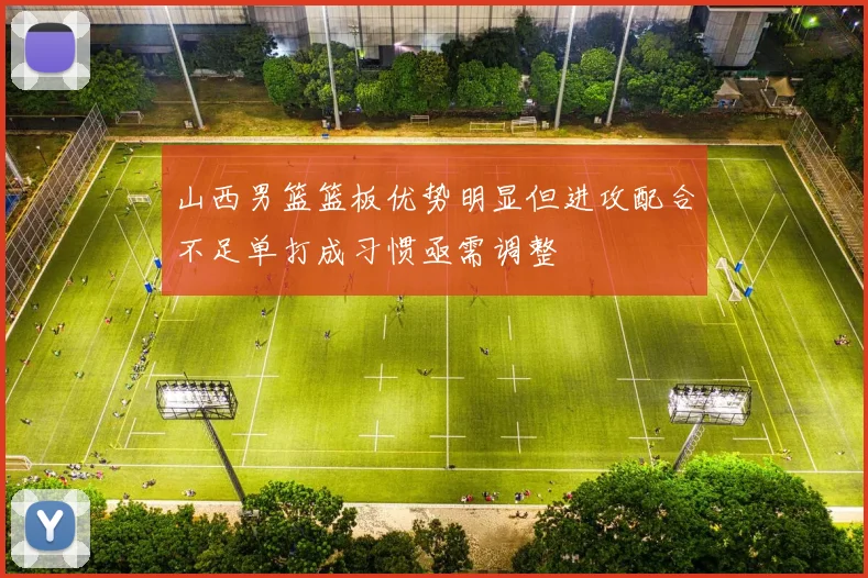 山西男篮篮板优势明显但进攻配合不足单打成习惯亟需调整