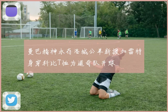曼巴精神永存洛城公羊新援加雷特身穿科比T恤为道奇队开球
