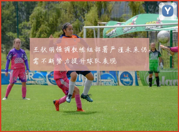 王秋明强调教练组部署严谨未来仍需不断努力提升球队表现