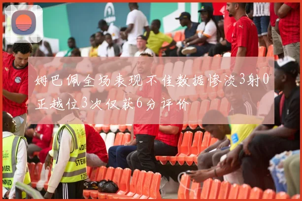 姆巴佩全场表现不佳数据惨淡3射0正越位3次仅获6分评价