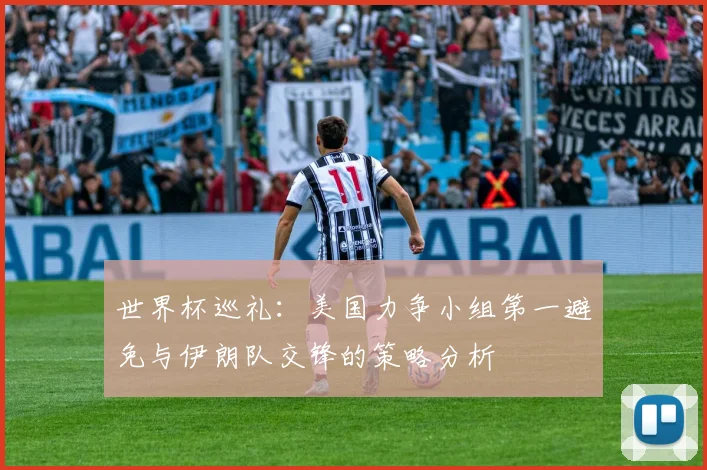 世界杯巡礼：美国力争小组第一避免与伊朗队交锋的策略分析