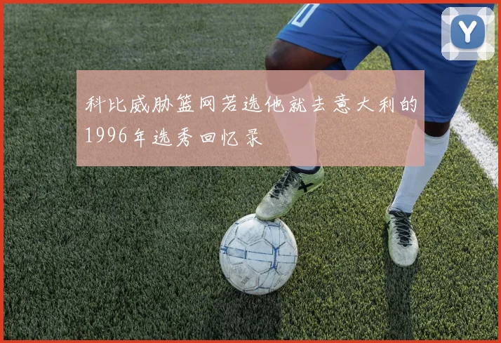 科比威胁篮网若选他就去意大利的1996年选秀回忆录