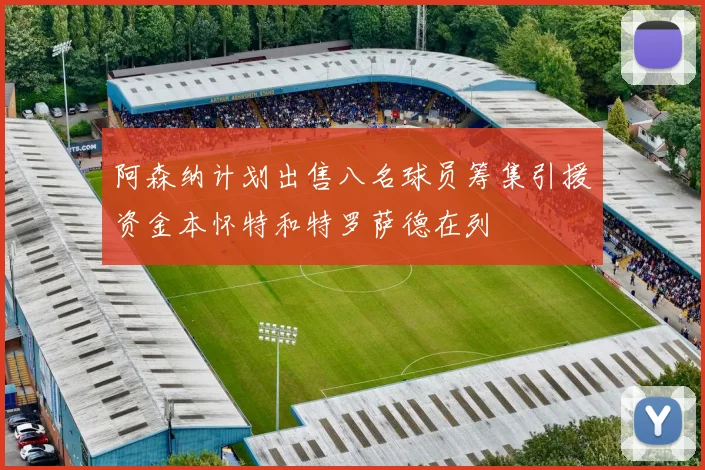 阿森纳计划出售八名球员筹集引援资金本怀特和特罗萨德在列