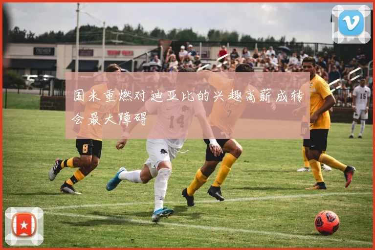 国米重燃对迪亚比的兴趣高薪成转会最大障碍