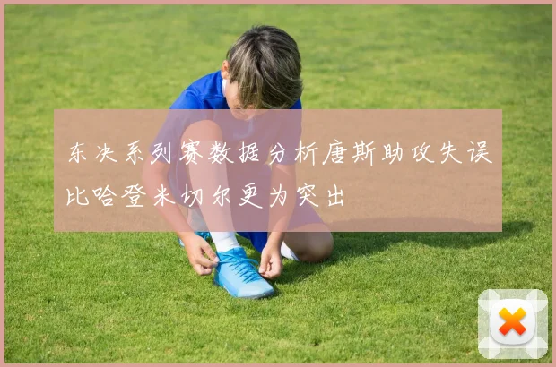 东决系列赛数据分析唐斯助攻失误比哈登米切尔更为突出
