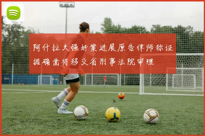 阿什拉夫强奸案进展原告律师称证据确凿将移交省刑事法院审理