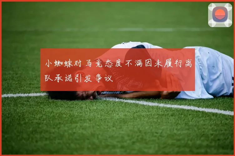 小蜘蛛对马竞态度不满因未履行离队承诺引发争议