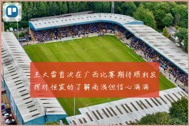 王大雷首次在广西比赛期待顺利发挥对恒宸的了解尚浅但信心满满