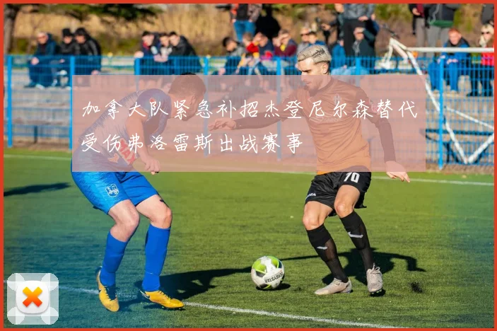 加拿大队紧急补招杰登尼尔森替代受伤弗洛雷斯出战赛事