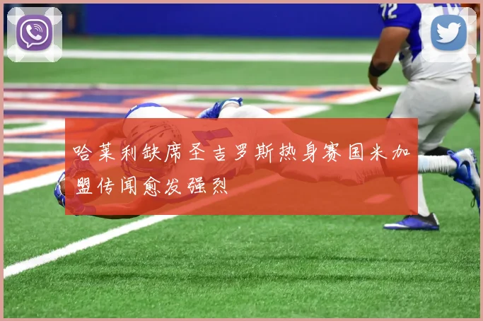 哈莱利缺席圣吉罗斯热身赛国米加盟传闻愈发强烈