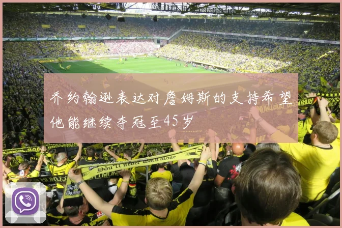 乔约翰逊表达对詹姆斯的支持希望他能继续夺冠至45岁