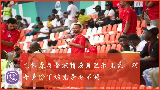 杰弗森与香波特谈库里和克莱：对手身份下的竞争与不满
