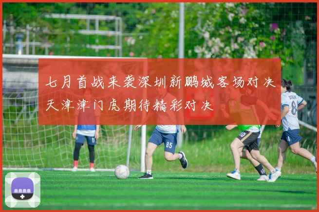 七月首战来袭深圳新鹏城客场对决天津津门虎期待精彩对决