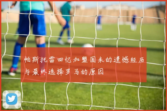 帕斯托雷回忆加盟国米的遗憾经历与最终选择罗马的原因